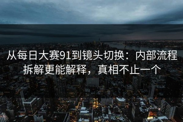 从每日大赛91到镜头切换：内部流程拆解更能解释，真相不止一个