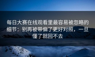 每日大赛在线观看里最容易被忽略的细节：别再被带偏了更好对照，一旦懂了就回不去