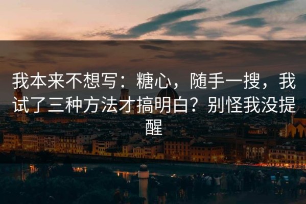 我本来不想写：糖心，随手一搜，我试了三种方法才搞明白？别怪我没提醒