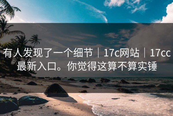 有人发现了一个细节｜17c网站｜17cc最新入口。你觉得这算不算实锤