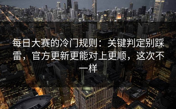 每日大赛的冷门规则：关键判定别踩雷，官方更新更能对上更顺，这次不一样