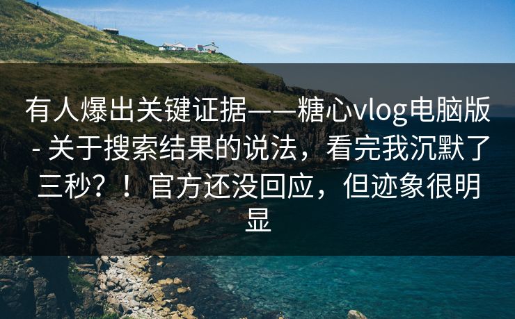 有人爆出关键证据——糖心vlog电脑版 - 关于搜索结果的说法，看完我沉默了三秒？！官方还没回应，但迹象很明显