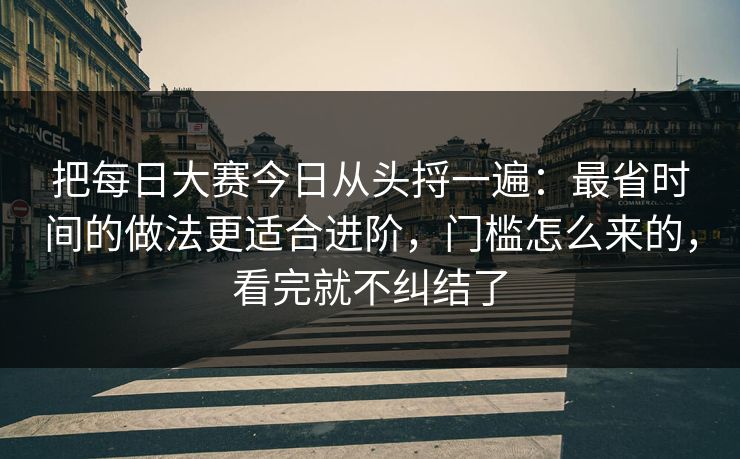 把每日大赛今日从头捋一遍：最省时间的做法更适合进阶，门槛怎么来的，看完就不纠结了