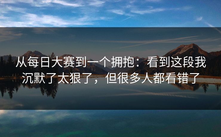从每日大赛到一个拥抱：看到这段我沉默了太狠了，但很多人都看错了