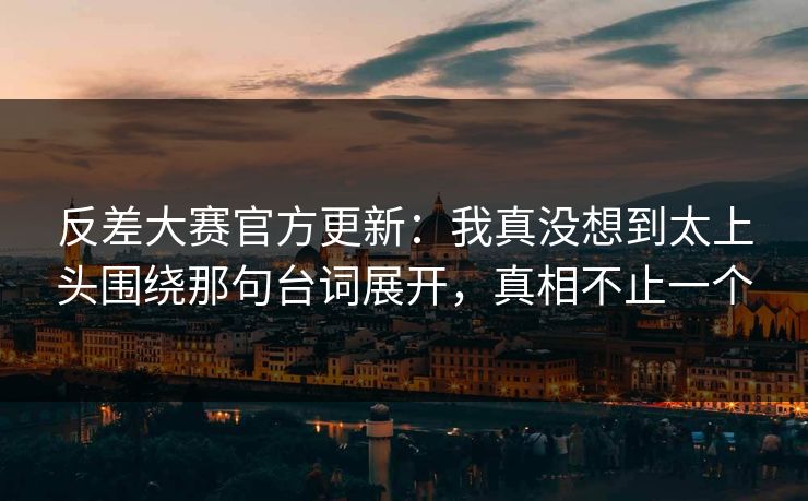 反差大赛官方更新：我真没想到太上头围绕那句台词展开，真相不止一个
