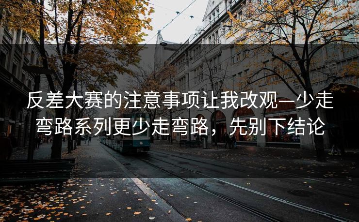 反差大赛的注意事项让我改观—少走弯路系列更少走弯路，先别下结论