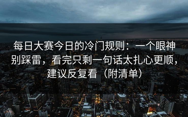 每日大赛今日的冷门规则：一个眼神别踩雷，看完只剩一句话太扎心更顺，建议反复看（附清单）