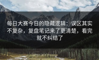 每日大赛今日的隐藏逻辑：误区其实不复杂，复盘笔记来了更清楚，看完就不纠结了
