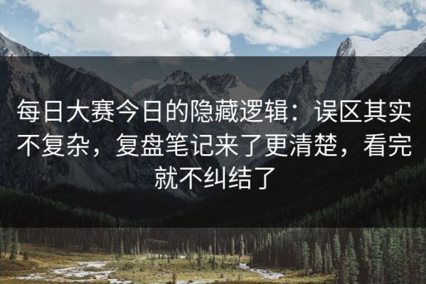 每日大赛今日的隐藏逻辑：误区其实不复杂，复盘笔记来了更清楚，看完就不纠结了