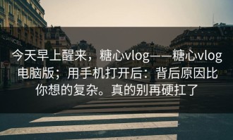 今天早上醒来，糖心vlog——糖心vlog电脑版；用手机打开后：背后原因比你想的复杂。真的别再硬扛了
