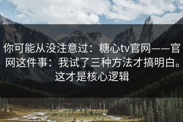 你可能从没注意过：糖心tv官网——官网这件事：我试了三种方法才搞明白。这才是核心逻辑