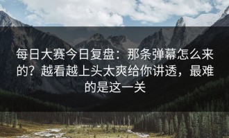 每日大赛今日复盘：那条弹幕怎么来的？越看越上头太爽给你讲透，最难的是这一关