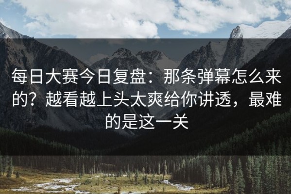 每日大赛今日复盘：那条弹幕怎么来的？越看越上头太爽给你讲透，最难的是这一关