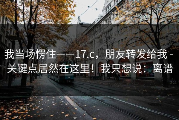 我当场愣住——17.c，朋友转发给我 - 关键点居然在这里！我只想说：离谱