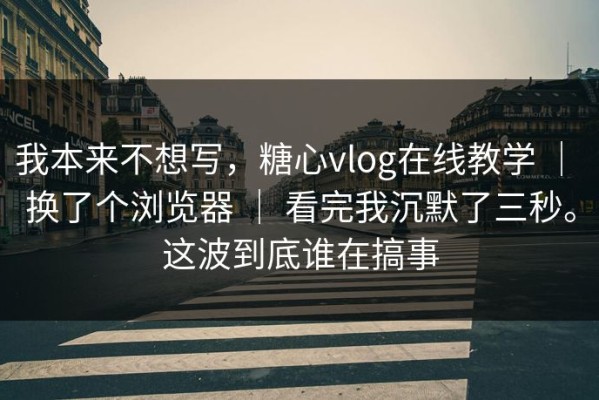 我本来不想写，糖心vlog在线教学 ｜ 换了个浏览器 ｜ 看完我沉默了三秒。这波到底谁在搞事