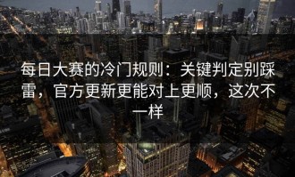 每日大赛的冷门规则：关键判定别踩雷，官方更新更能对上更顺，这次不一样