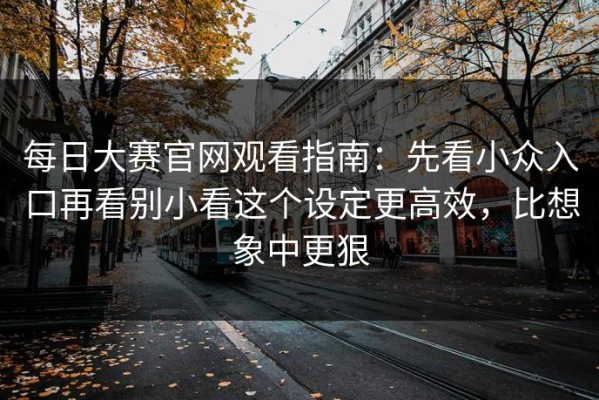 每日大赛官网观看指南：先看小众入口再看别小看这个设定更高效，比想象中更狠