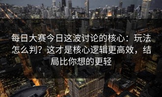 每日大赛今日这波讨论的核心：玩法怎么判？这才是核心逻辑更高效，结局比你想的更轻