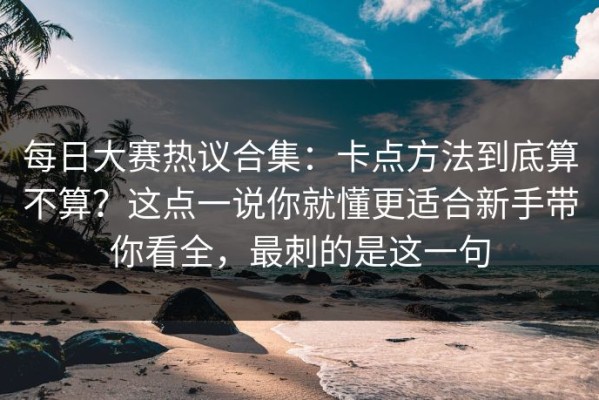 每日大赛热议合集：卡点方法到底算不算？这点一说你就懂更适合新手带你看全，最刺的是这一句