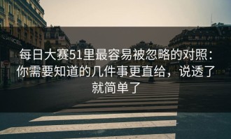 每日大赛51里最容易被忽略的对照：你需要知道的几件事更直给，说透了就简单了