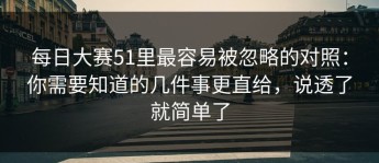 每日大赛51里最容易被忽略的对照：你需要知道的几件事更直给，说透了就简单了