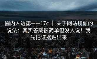 圈内人透露——17c ｜ 关于网站镜像的说法：其实答案很简单但没人说！我先把证据贴出来