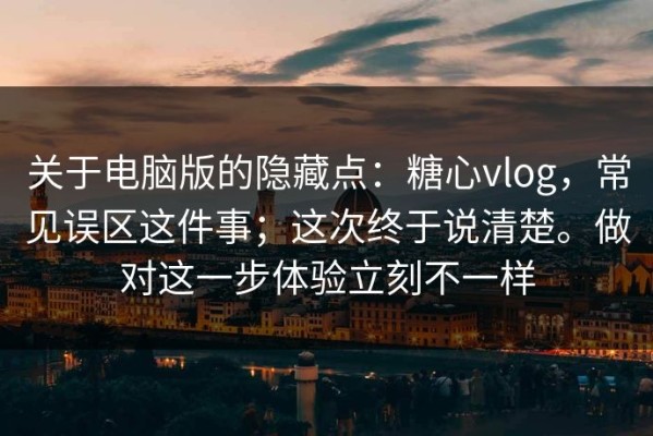 关于电脑版的隐藏点：糖心vlog，常见误区这件事；这次终于说清楚。做对这一步体验立刻不一样