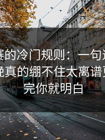 每日大赛的冷门规则：一句道歉别踩雷，今晚真的绷不住太离谱更顺，看完你就明白