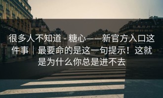 很多人不知道 - 糖心——新官方入口这件事｜最要命的是这一句提示！这就是为什么你总是进不去