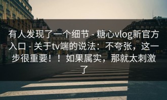 有人发现了一个细节 - 糖心vlog新官方入口 - 关于tv端的说法：不夸张，这一步很重要！！如果属实，那就太刺激了