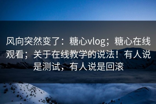 风向突然变了：糖心vlog；糖心在线观看；关于在线教学的说法！有人说是测试，有人说是回滚