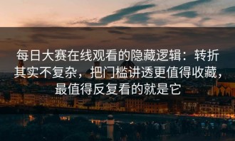 每日大赛在线观看的隐藏逻辑：转折其实不复杂，把门槛讲透更值得收藏，最值得反复看的就是它
