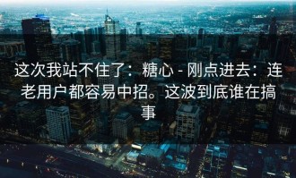 这次我站不住了：糖心 - 刚点进去：连老用户都容易中招。这波到底谁在搞事