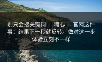 别只会搜关键词 ｜ 糖心 ｜ 官网这件事：结果下一秒就反转。做对这一步体验立刻不一样