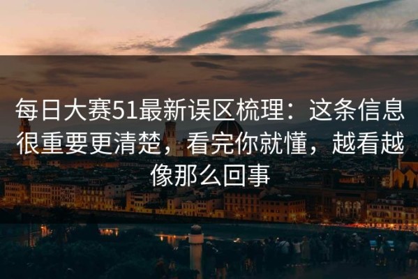 每日大赛51最新误区梳理：这条信息很重要更清楚，看完你就懂，越看越像那么回事