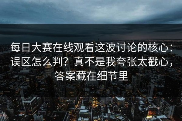 每日大赛在线观看这波讨论的核心：误区怎么判？真不是我夸张太戳心，答案藏在细节里