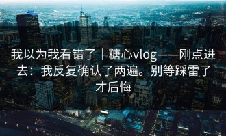 我以为我看错了｜糖心vlog——刚点进去：我反复确认了两遍。别等踩雷了才后悔