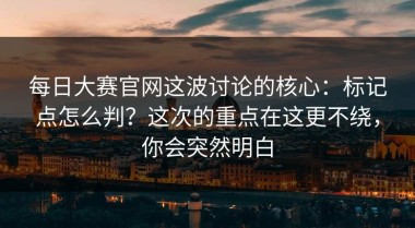 每日大赛官网这波讨论的核心：标记点怎么判？这次的重点在这更不绕，你会突然明白