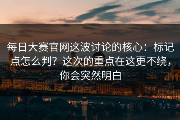 每日大赛官网这波讨论的核心：标记点怎么判？这次的重点在这更不绕，你会突然明白