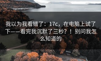 我以为我看错了：17c，在电脑上试了下——看完我沉默了三秒？！别问我怎么知道的