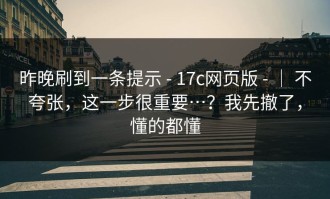 昨晚刷到一条提示 - 17c网页版 - ｜ 不夸张，这一步很重要…？我先撤了，懂的都懂