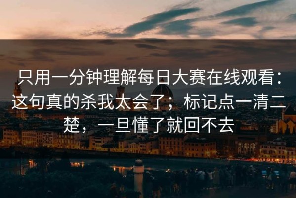只用一分钟理解每日大赛在线观看：这句真的杀我太会了；标记点一清二楚，一旦懂了就回不去