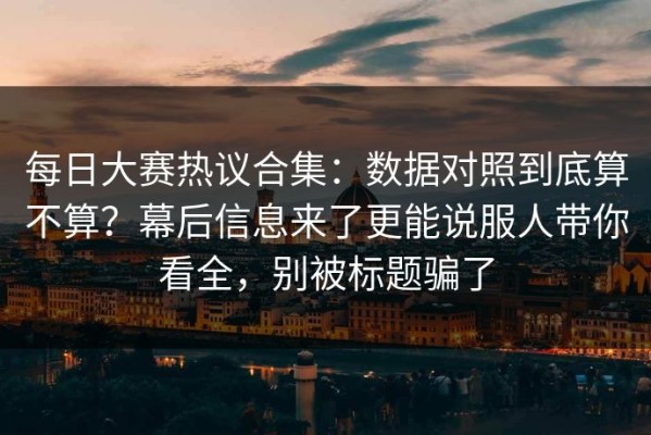 每日大赛热议合集：数据对照到底算不算？幕后信息来了更能说服人带你看全，别被标题骗了