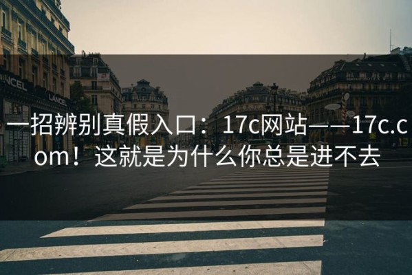 一招辨别真假入口：17c网站——17c.com！这就是为什么你总是进不去
