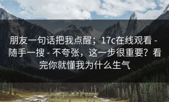 朋友一句话把我点醒；17c在线观看 - 随手一搜 - 不夸张，这一步很重要？看完你就懂我为什么生气