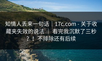 知情人丢来一句话｜17c.com - 关于收藏夹失效的说法 ｜ 看完我沉默了三秒？！不排除还有后续