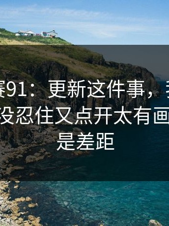 每日大赛91：更新这件事，我想说两句——我没忍住又点开太有画面，这就是差距