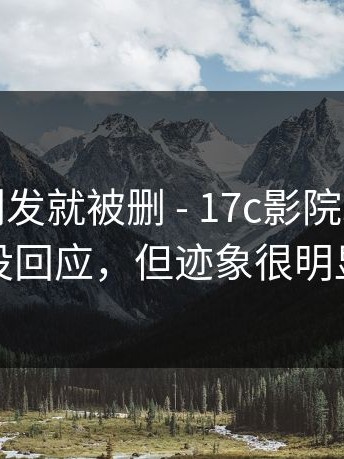 爆料帖刚发就被删 - 17c影院。官方还没回应，但迹象很明显