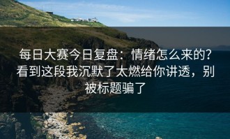 每日大赛今日复盘：情绪怎么来的？看到这段我沉默了太燃给你讲透，别被标题骗了