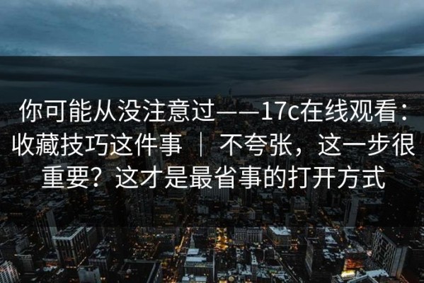 你可能从没注意过——17c在线观看：收藏技巧这件事 ｜ 不夸张，这一步很重要？这才是最省事的打开方式